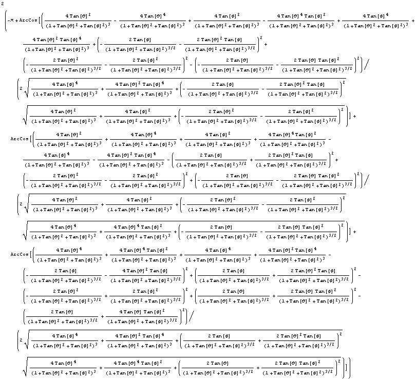2 (-π + ArcCos[((4 Tan[θ]^2)/(1 + Tan[θ]^2 + Tan[φ]^2)^3 - (4 Tan[θ]^4)/(1 + Tan[θ]^2 + Tan[φ]^2)^3 + (4 Tan[φ]^2)/(1 + Tan[θ]^2 + Tan[φ]^2)^3 - (4 Tan[θ]^4 Tan[φ]^2)/(1 + Tan[θ]^2 + Tan[φ]^2)^3 + (4 Tan[φ]^4)/(1 + Tan[θ]^2 + Tan[φ]^2)^3 + (4 Tan[θ]^2 Tan[φ]^4)/(1 + Tan[θ]^2 + Tan[φ]^2)^3 + (-(2 Tan[φ])/(1 + Tan[θ]^2 + Tan[φ]^2)^(3/2) - (2 Tan[θ]^2 Tan[φ])/(1 + Tan[θ]^2 + Tan[φ]^2)^(3/2))^2 + (-(2 Tan[θ]^2)/(1 + Tan[θ]^2 + Tan[φ]^2)^(3/2) - (2 Tan[φ]^2)/(1 + Tan[θ]^2 + Tan[φ]^2)^(3/2))^2 - (-(2 Tan[θ])/(1 + Tan[θ]^2 + Tan[φ]^2)^(3/2) - (2 Tan[θ] Tan[φ]^2)/(1 + Tan[θ]^2 + Tan[φ]^2)^(3/2))^2)/(2 ((4 Tan[φ]^4)/(1 + Tan[θ]^2 + Tan[φ]^2)^3 + (4 Tan[θ]^2 Tan[φ]^4)/(1 + Tan[θ]^2 + Tan[φ]^2)^3 + (-(2 Tan[φ])/(1 + Tan[θ]^2 + Tan[φ]^2)^(3/2) - (2 Tan[θ]^2 Tan[φ])/(1 + Tan[θ]^2 + Tan[φ]^2)^(3/2))^2)^(1/2) ((4 Tan[θ]^2)/(1 + Tan[θ]^2 + Tan[φ]^2)^3 + (4 Tan[φ]^2)/(1 + Tan[θ]^2 + Tan[φ]^2)^3 + (-(2 Tan[θ]^2)/(1 + Tan[θ]^2 + Tan[φ]^2)^(3/2) - (2 Tan[φ]^2)/(1 + Tan[θ]^2 + Tan[φ]^2)^(3/2))^2)^(1/2))] + ArcCos[((4 Tan[θ]^2)/(1 + Tan[θ]^2 + Tan[φ]^2)^3 + (4 Tan[θ]^4)/(1 + Tan[θ]^2 + Tan[φ]^2)^3 + (4 Tan[φ]^2)/(1 + Tan[θ]^2 + Tan[φ]^2)^3 + (4 Tan[θ]^4 Tan[φ]^2)/(1 + Tan[θ]^2 + Tan[φ]^2)^3 - (4 Tan[φ]^4)/(1 + Tan[θ]^2 + Tan[φ]^2)^3 - (4 Tan[θ]^2 Tan[φ]^4)/(1 + Tan[θ]^2 + Tan[φ]^2)^3 - ((2 Tan[φ])/(1 + Tan[θ]^2 + Tan[φ]^2)^(3/2) + (2 Tan[θ]^2 Tan[φ])/(1 + Tan[θ]^2 + Tan[φ]^2)^(3/2))^2 + (-(2 Tan[θ]^2)/(1 + Tan[θ]^2 + Tan[φ]^2)^(3/2) - (2 Tan[φ]^2)/(1 + Tan[θ]^2 + Tan[φ]^2)^(3/2))^2 + (-(2 Tan[θ])/(1 + Tan[θ]^2 + Tan[φ]^2)^(3/2) - (2 Tan[θ] Tan[φ]^2)/(1 + Tan[θ]^2 + Tan[φ]^2)^(3/2))^2)/(2 ((4 Tan[θ]^2)/(1 + Tan[θ]^2 + Tan[φ]^2)^3 + (4 Tan[φ]^2)/(1 + Tan[θ]^2 + Tan[φ]^2)^3 + (-(2 Tan[θ]^2)/(1 + Tan[θ]^2 + Tan[φ]^2)^(3/2) - (2 Tan[φ]^2)/(1 + Tan[θ]^2 + Tan[φ]^2)^(3/2))^2)^(1/2) ((4 Tan[θ]^4)/(1 + Tan[θ]^2 + Tan[φ]^2)^3 + (4 Tan[θ]^4 Tan[φ]^2)/(1 + Tan[θ]^2 + Tan[φ]^2)^3 + (-(2 Tan[θ])/(1 + Tan[θ]^2 + Tan[φ]^2)^(3/2) - (2 Tan[θ] Tan[φ]^2)/(1 + Tan[θ]^2 + Tan[φ]^2)^(3/2))^2)^(1/2))] + ArcCos[((4 Tan[θ]^4)/(1 + Tan[θ]^2 + Tan[φ]^2)^3 + (4 Tan[θ]^4 Tan[φ]^2)/(1 + Tan[θ]^2 + Tan[φ]^2)^3 + (4 Tan[φ]^4)/(1 + Tan[θ]^2 + Tan[φ]^2)^3 + (4 Tan[θ]^2 Tan[φ]^4)/(1 + Tan[θ]^2 + Tan[φ]^2)^3 - (-(2 Tan[φ])/(1 + Tan[θ]^2 + Tan[φ]^2)^(3/2) - (4 Tan[θ]^2 Tan[φ])/(1 + Tan[θ]^2 + Tan[φ]^2)^(3/2))^2 + ((2 Tan[φ])/(1 + Tan[θ]^2 + Tan[φ]^2)^(3/2) + (2 Tan[θ]^2 Tan[φ])/(1 + Tan[θ]^2 + Tan[φ]^2)^(3/2))^2 - (-(2 Tan[θ]^2)/(1 + Tan[θ]^2 + Tan[φ]^2)^(3/2) + (2 Tan[φ]^2)/(1 + Tan[θ]^2 + Tan[φ]^2)^(3/2))^2 + ((2 Tan[θ])/(1 + Tan[θ]^2 + Tan[φ]^2)^(3/2) + (2 Tan[θ] Tan[φ]^2)/(1 + Tan[θ]^2 + Tan[φ]^2)^(3/2))^2 - ((2 Tan[θ])/(1 + Tan[θ]^2 + Tan[φ]^2)^(3/2) + (4 Tan[θ] Tan[φ]^2)/(1 + Tan[θ]^2 + Tan[φ]^2)^(3/2))^2)/(2 ((4 Tan[φ]^4)/(1 + Tan[θ]^2 + Tan[φ]^2)^3 + (4 Tan[θ]^2 Tan[φ]^4)/(1 + Tan[θ]^2 + Tan[φ]^2)^3 + ((2 Tan[φ])/(1 + Tan[θ]^2 + Tan[φ]^2)^(3/2) + (2 Tan[θ]^2 Tan[φ])/(1 + Tan[θ]^2 + Tan[φ]^2)^(3/2))^2)^(1/2) ((4 Tan[θ]^4)/(1 + Tan[θ]^2 + Tan[φ]^2)^3 + (4 Tan[θ]^4 Tan[φ]^2)/(1 + Tan[θ]^2 + Tan[φ]^2)^3 + ((2 Tan[θ])/(1 + Tan[θ]^2 + Tan[φ]^2)^(3/2) + (2 Tan[θ] Tan[φ]^2)/(1 + Tan[θ]^2 + Tan[φ]^2)^(3/2))^2)^(1/2))])